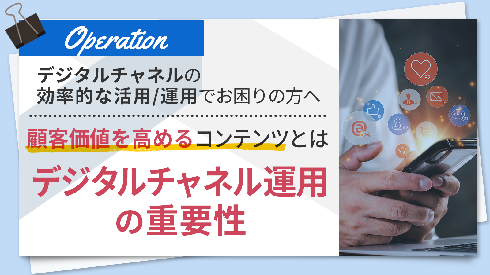 【デジタルチャネルの効率的な活用/運用でお困りの方へ】顧客価値を高めるコンテンツとは ～デジタルチャネル運用の重要性～